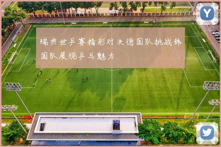 瑞典世乒赛精彩对决德国队挑战韩国队展现乒乓魅力