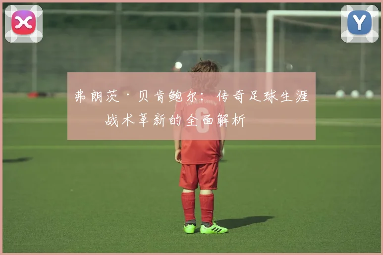 弗朗茨·贝肯鲍尔：传奇足球生涯与战术革新的全面解析