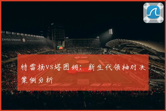 特雷杨vs塔图姆：新生代领袖对决案例分析