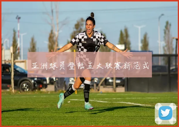 亚洲球员登陆五大联赛新范式