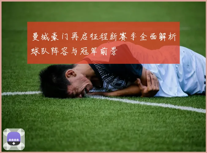 曼城豪门再启征程新赛季全面解析球队阵容与冠军前景