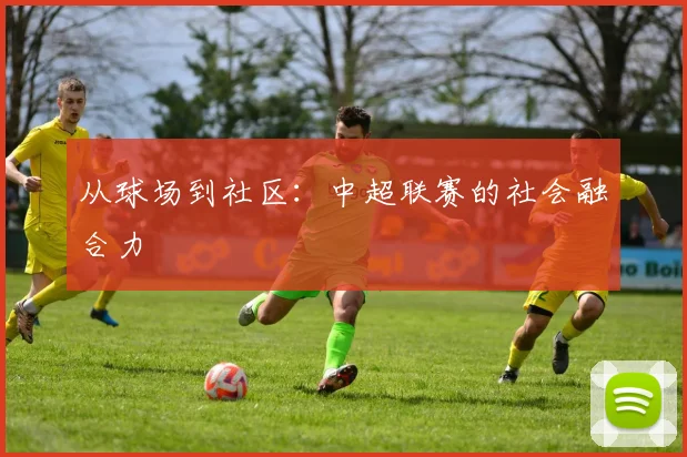 从球场到社区：中超联赛的社会融合力