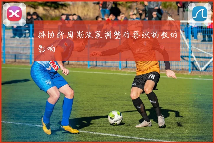 排协新周期政策调整对蔡斌执教的影响