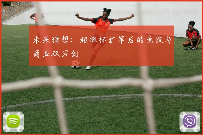 未来猜想：超级杯扩军后的竞技与商业双刃剑