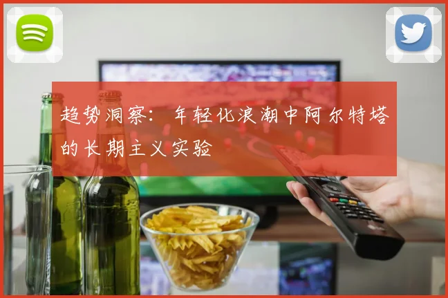 趋势洞察：年轻化浪潮中阿尔特塔的长期主义实验