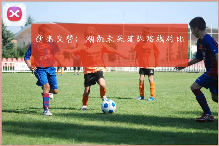 新老交替：湖凯未来建队路线对比