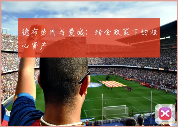 德布劳内与曼城：转会政策下的核心资产