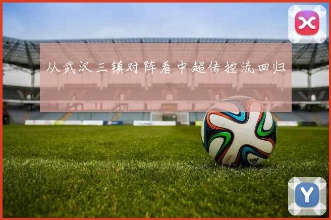 从武汉三镇对阵看中超传控流回归