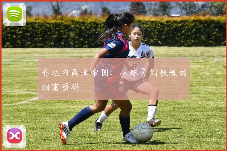 齐达内商业帝国：从球员到教练的财富密码