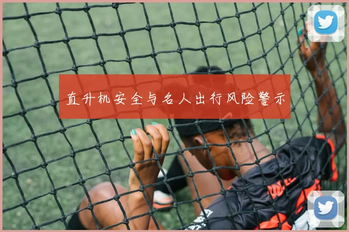 直升机安全与名人出行风险警示