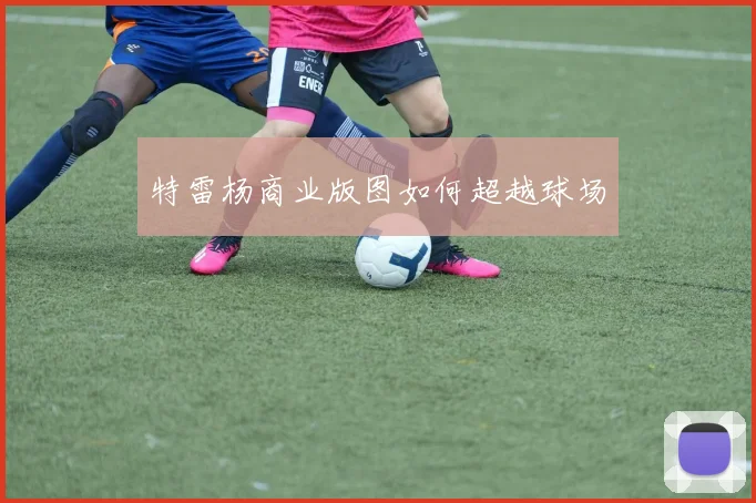 特雷杨商业版图如何超越球场