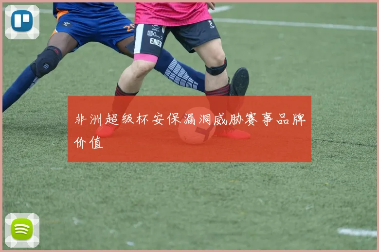 非洲超级杯安保漏洞威胁赛事品牌价值