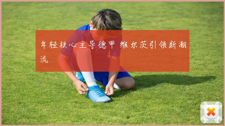 年轻核心主导德甲 维尔茨引领新潮流