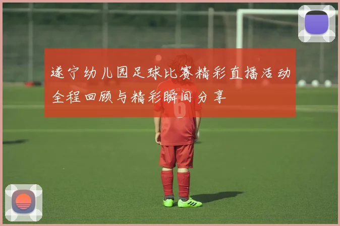 遂宁幼儿园足球比赛精彩直播活动全程回顾与精彩瞬间分享