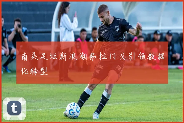 南美足坛新浪潮弗拉门戈引领数据化转型