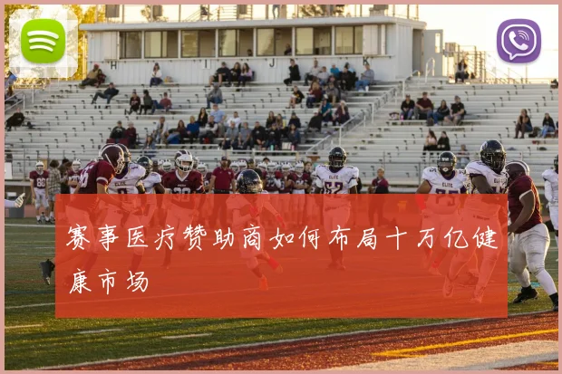 赛事医疗赞助商如何布局十万亿健康市场